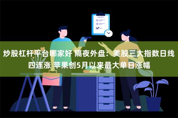 炒股杠杆平台哪家好 隔夜外盘：美股三大指数日线四连涨 苹果创5月以来最大单日涨幅