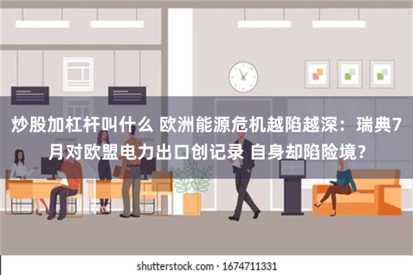 炒股加杠杆叫什么 欧洲能源危机越陷越深：瑞典7月对欧盟电力出口创记录 自身却陷险境？