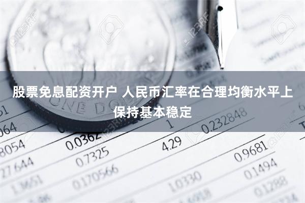 股票免息配资开户 人民币汇率在合理均衡水平上保持基本稳定