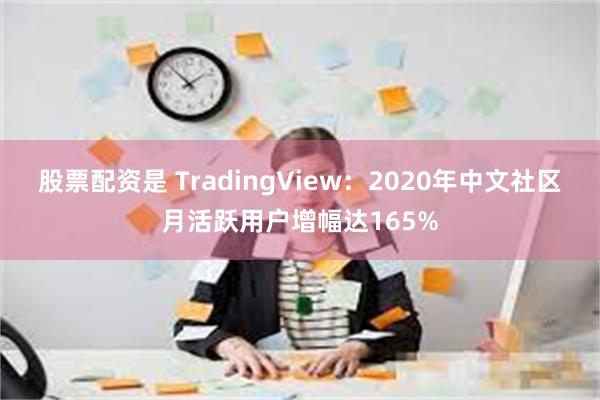 股票配资是 TradingView：2020年中文社区月活跃用户增幅达165%