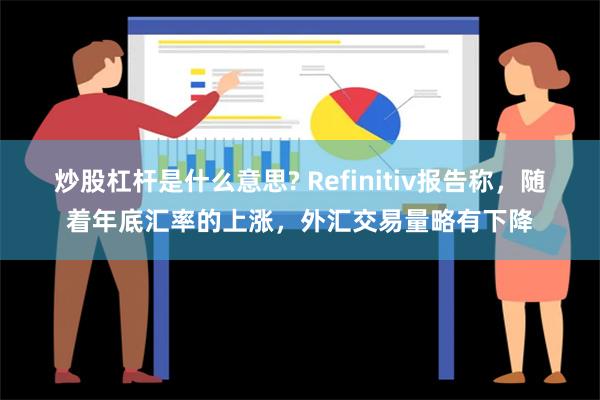 炒股杠杆是什么意思? Refinitiv报告称，随着年底汇率的上涨，外汇交易量略有下降