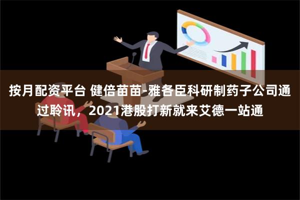 按月配资平台 健倍苗苗-雅各臣科研制药子公司通过聆讯，2021港股打新就来艾德一站通