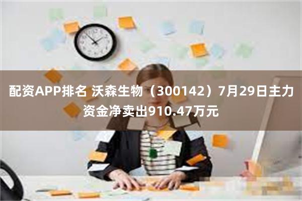 配资APP排名 沃森生物（300142）7月29日主力资金净卖出910.47万元