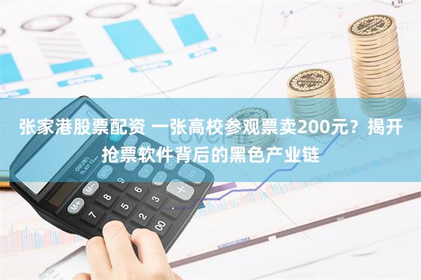 张家港股票配资 一张高校参观票卖200元？揭开抢票软件背后的黑色产业链