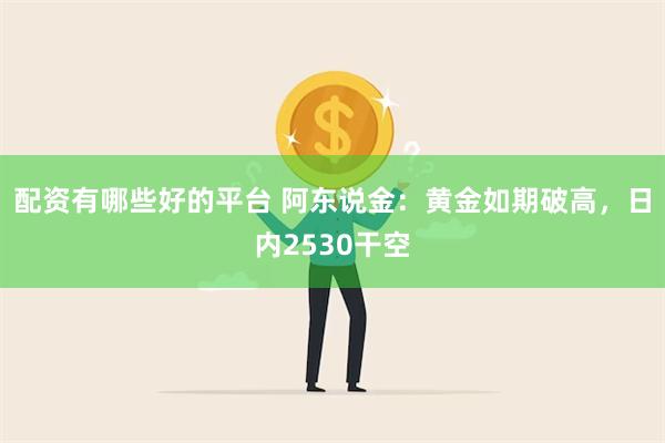 配资有哪些好的平台 阿东说金：黄金如期破高，日内2530干空