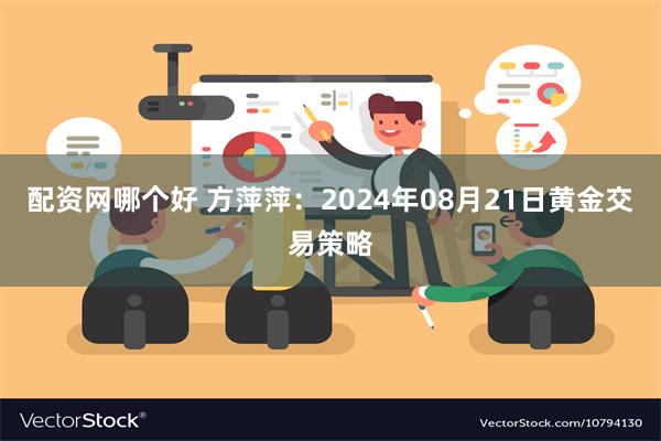 配资网哪个好 方萍萍：2024年08月21日黄金交易策略