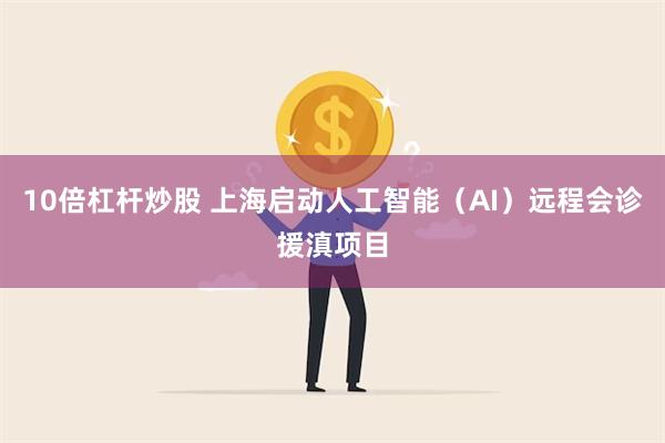 10倍杠杆炒股 上海启动人工智能（AI）远程会诊援滇项目