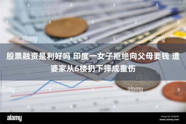 股票融资是利好吗 印度一女子拒绝向父母要钱 遭婆家从6楼扔下摔成重伤