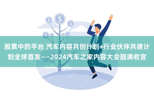 股票中的平台 汽车内容共创计划+行业伙伴共建计划全球首发——2024汽车之家内容大会圆满收官