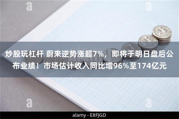 炒股玩杠杆 蔚来逆势涨超7%，即将于明日盘后公布业绩！市场估计收入同比增96%至174亿元