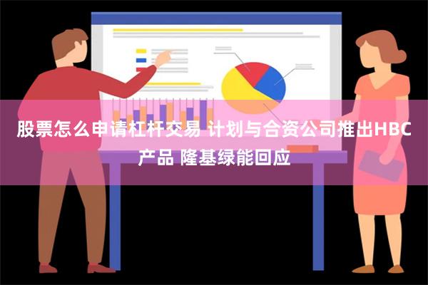 股票怎么申请杠杆交易 计划与合资公司推出HBC产品 隆基绿能回应