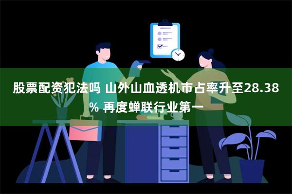 股票配资犯法吗 山外山血透机市占率升至28.38% 再度蝉联行业第一