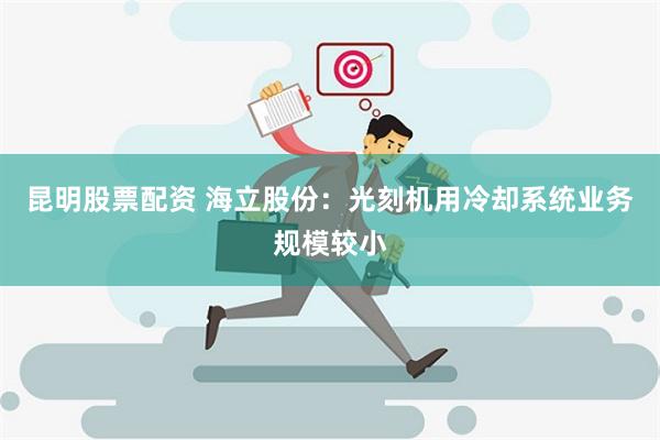 昆明股票配资 海立股份：光刻机用冷却系统业务规模较小