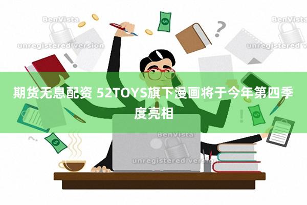 期货无息配资 52TOYS旗下漫画将于今年第四季度亮相