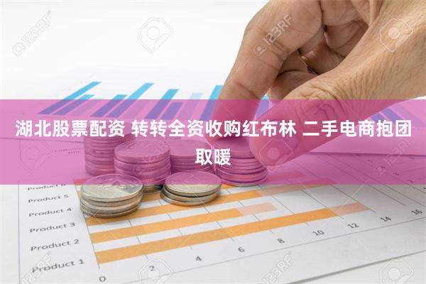 湖北股票配资 转转全资收购红布林 二手电商抱团取暖