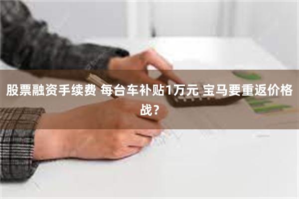 股票融资手续费 每台车补贴1万元 宝马要重返价格战？