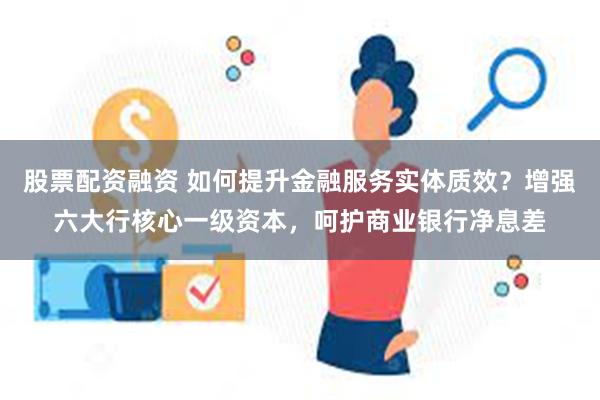 股票配资融资 如何提升金融服务实体质效？增强六大行核心一级资本，呵护商业银行净息差