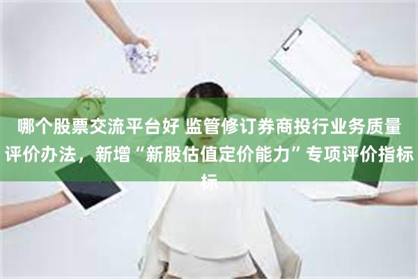 哪个股票交流平台好 监管修订券商投行业务质量评价办法，新增“新股估值定价能力”专项评价指标