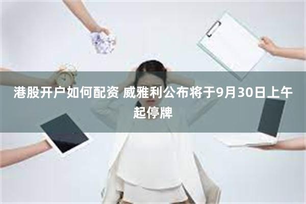 港股开户如何配资 威雅利公布将于9月30日上午起停牌