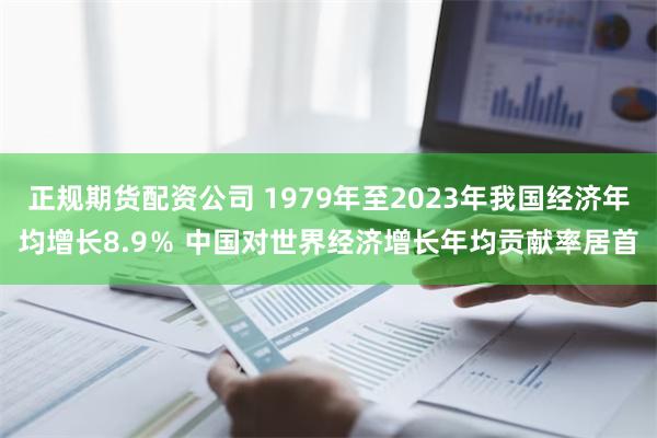 正规期货配资公司 1979年至2023年我国经济年均增长8.9％ 中国对世界经济增长年均贡献率居首