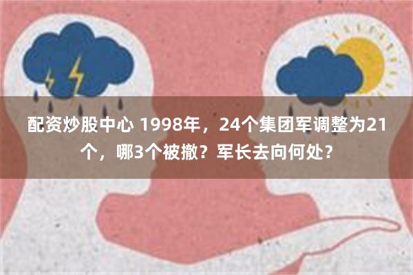 配资炒股中心 1998年，24个集团军调整为21个，哪3个被撤？军长去向何处？