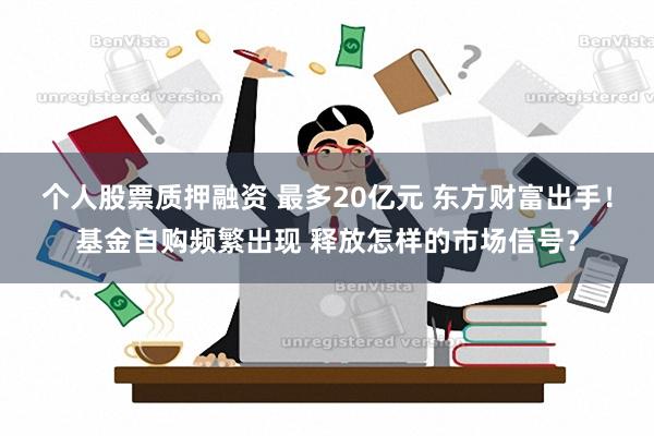 个人股票质押融资 最多20亿元 东方财富出手！基金自购频繁出现 释放怎样的市场信号？