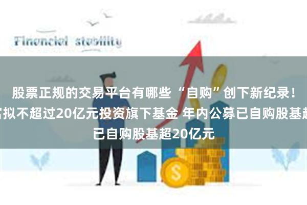 股票正规的交易平台有哪些 “自购”创下新纪录！东方财富拟不超过20亿元投资旗下基金 年内公募已自购股基超20亿元