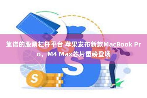 靠谱的股票杠杆平台 苹果发布新款MacBook Pro，M4 Max芯片重磅登场