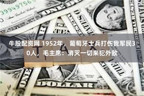 牛股配资网 1952年，葡萄牙士兵打伤我军民30人，毛主席：消灭一切来犯外敌