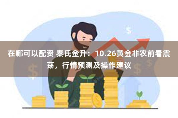 在哪可以配资 秦氏金升：10.26黄金非农前看震荡，行情预测及操作建议