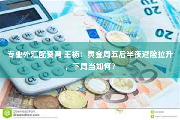 专业外汇配资网 王杨：黄金周五后半夜避险拉升，下周当如何？