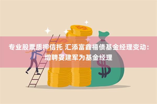 专业股票质押信托 汇添富鑫禧债基金经理变动：增聘晏建军为基金经理