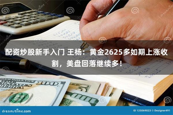 配资炒股新手入门 王杨：黄金2625多如期上涨收割，美盘回落继续多！