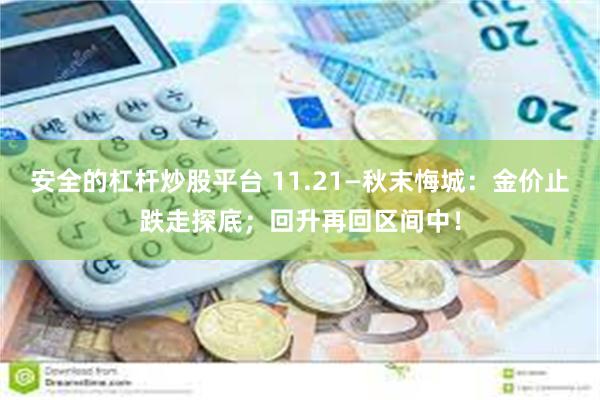 安全的杠杆炒股平台 11.21—秋末悔城：金价止跌走探底；回升再回区间中！