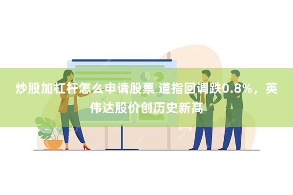 炒股加杠杆怎么申请股票 道指回调跌0.8%，英伟达股价创历史新高