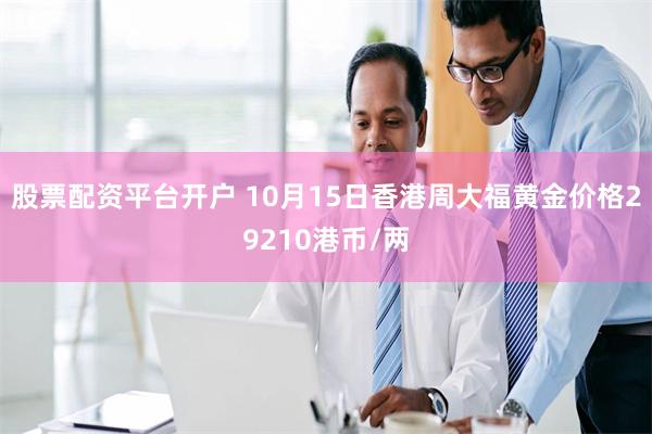 股票配资平台开户 10月15日香港周大福黄金价格29210港币/两