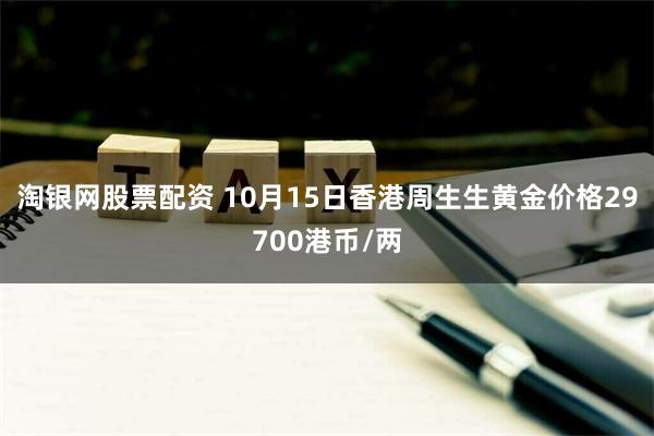 淘银网股票配资 10月15日香港周生生黄金价格29700港币/两