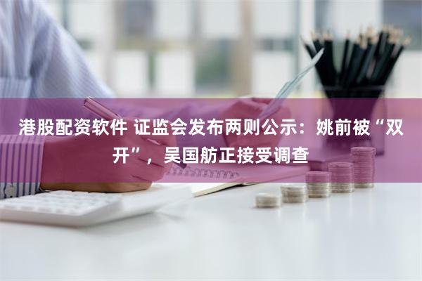 港股配资软件 证监会发布两则公示：姚前被“双开”，吴国舫正接受调查