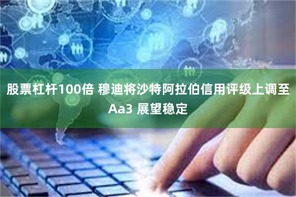 股票杠杆100倍 穆迪将沙特阿拉伯信用评级上调至Aa3 展望稳定