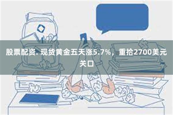 股票配资. 现货黄金五天涨5.7%，重拾2700美元关口