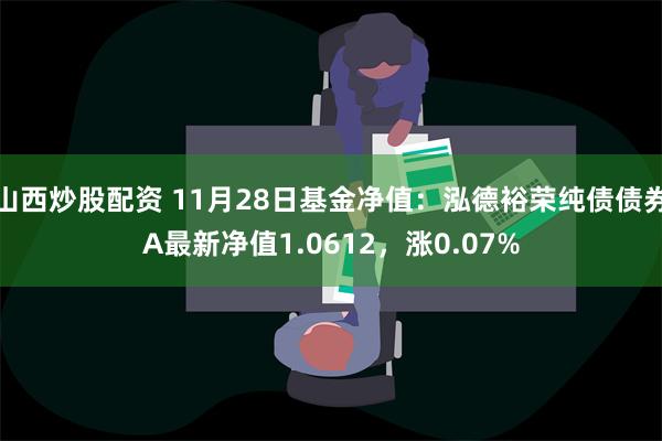 山西炒股配资 11月28日基金净值：泓德裕荣纯债债券A最新净值1.0612，涨0.07%