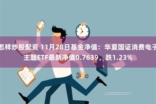 怎样炒股配资 11月28日基金净值：华夏国证消费电子主题ETF最新净值0.7639，跌1.23%