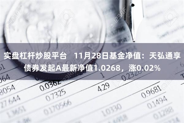 实盘杠杆炒股平台   11月28日基金净值：天弘通享债券发起A最新净值1.0268，涨0.02%