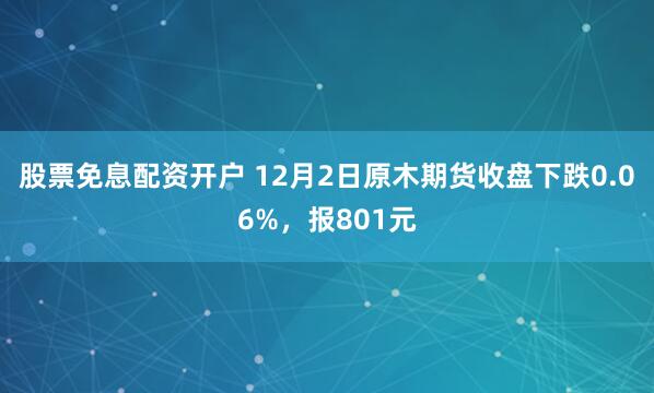 股票免息配资开户 12月2日原木期货收盘下跌0.06%，报801元