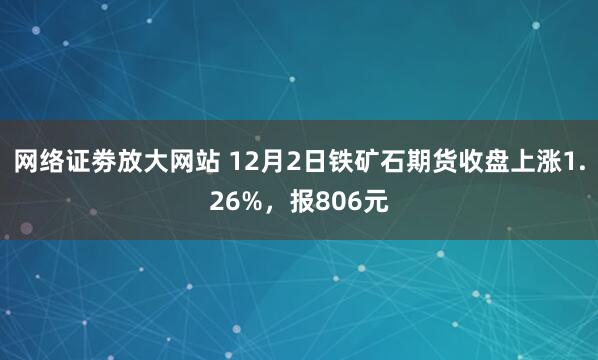 网络证劵放大网站 12月2日铁矿石期货收盘上涨1.26%，报806元