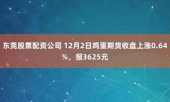 东莞股票配资公司 12月2日鸡蛋期货收盘上涨0.64%，报3625元