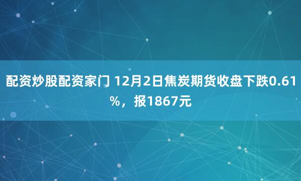 配资炒股配资家门 12月2日焦炭期货收盘下跌0.61%，报1867元