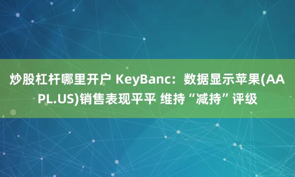 炒股杠杆哪里开户 KeyBanc：数据显示苹果(AAPL.US)销售表现平平 维持“减持”评级