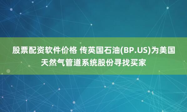 股票配资软件价格 传英国石油(BP.US)为美国天然气管道系统股份寻找买家