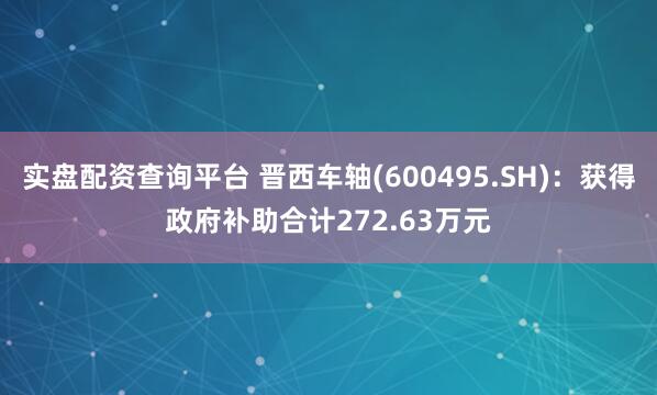 实盘配资查询平台 晋西车轴(600495.SH)：获得政府补助合计272.63万元